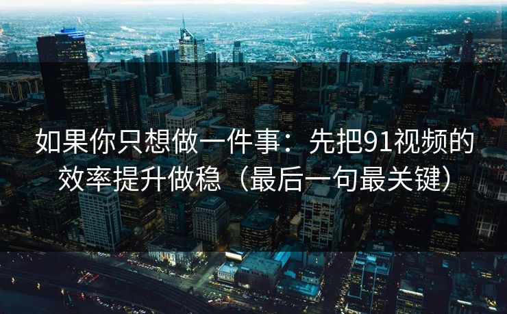 如果你只想做一件事：先把91视频的效率提升做稳（最后一句最关键）
