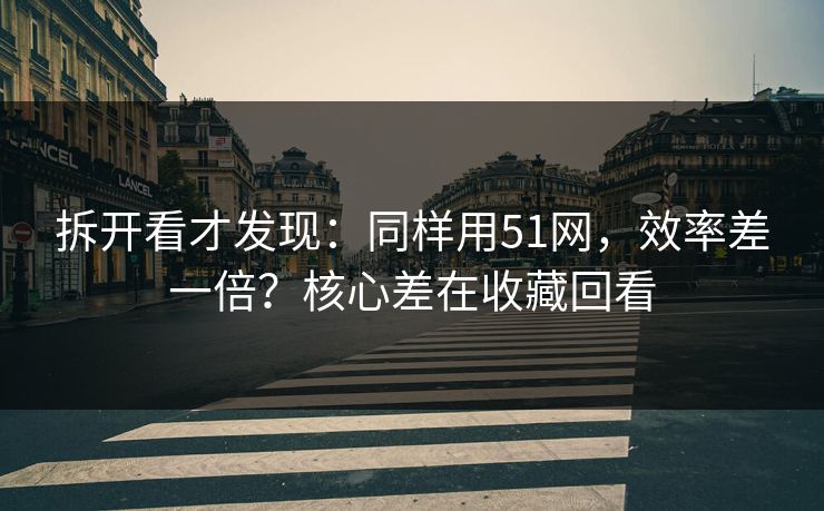 拆开看才发现：同样用51网，效率差一倍？核心差在收藏回看