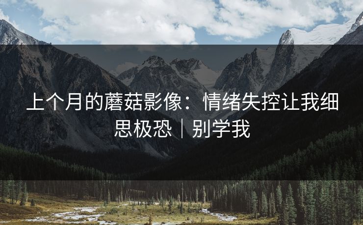上个月的蘑菇影像：情绪失控让我细思极恐｜别学我