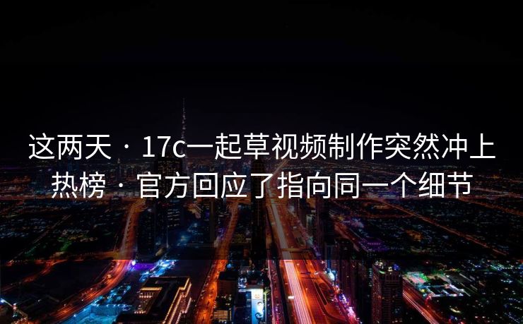 这两天 · 17c一起草视频制作突然冲上热榜 · 官方回应了指向同一个细节 这两天 · 17c一起草视频制作突然冲上热榜 · 官方回应了指向同一个细节