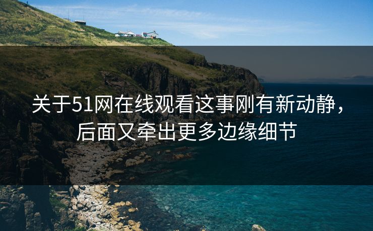 关于51网在线观看这事刚有新动静，后面又牵出更多边缘细节
