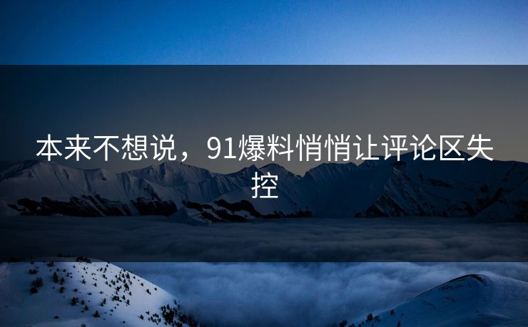 本来不想说，91爆料悄悄让评论区失控