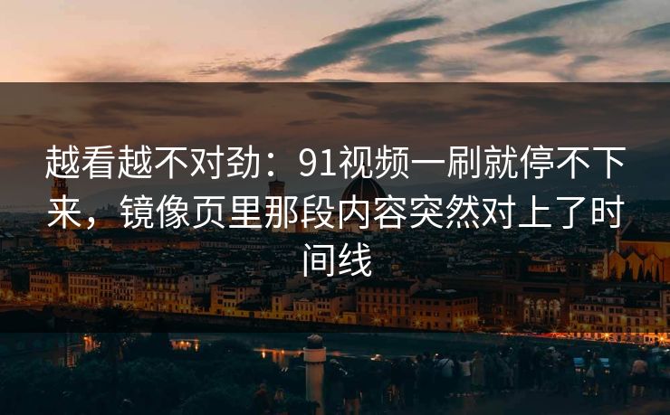 越看越不对劲:91视频一刷就停不下来,镜像页里那段内容突然对上了时间线 越看越不对劲:91视频一刷就停不下来,镜像页里那段内容突然对上了时间线
