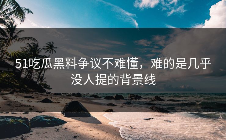 51吃瓜黑料争议不难懂,难的是几乎没人提的背景线 51吃瓜黑料争议不难懂,难的是几乎没人提的背景线